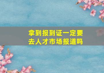 拿到报到证一定要去人才市场报道吗