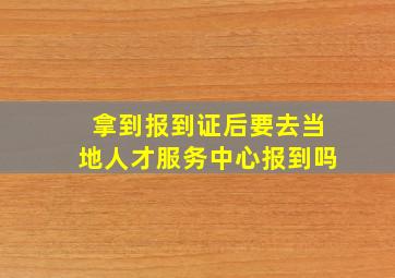 拿到报到证后要去当地人才服务中心报到吗