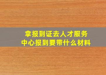 拿报到证去人才服务中心报到要带什么材料