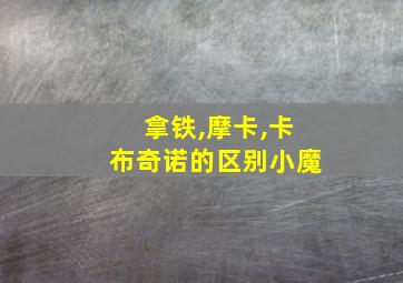 拿铁,摩卡,卡布奇诺的区别小魔