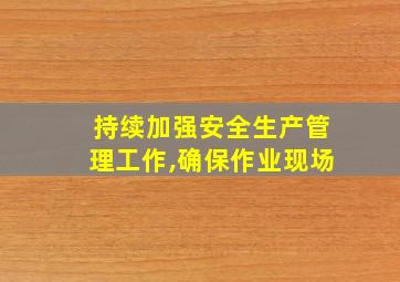 持续加强安全生产管理工作,确保作业现场