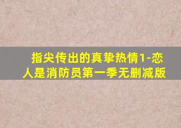 指尖传出的真挚热情1-恋人是消防员第一季无删减版