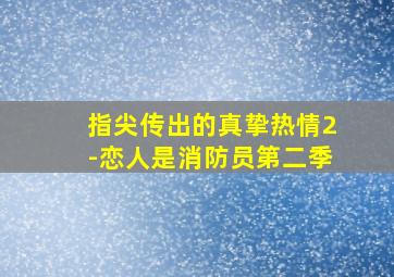 指尖传出的真挚热情2-恋人是消防员第二季