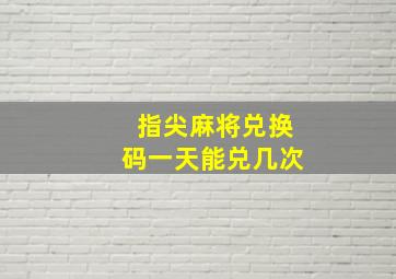 指尖麻将兑换码一天能兑几次