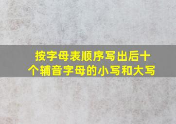 按字母表顺序写出后十个辅音字母的小写和大写