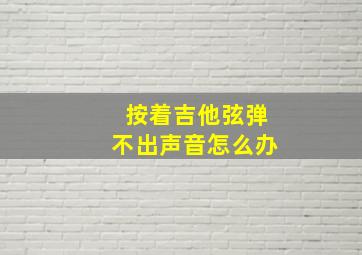 按着吉他弦弹不出声音怎么办