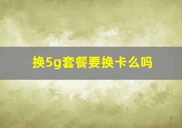 换5g套餐要换卡么吗