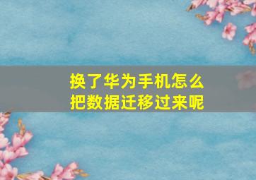 换了华为手机怎么把数据迁移过来呢