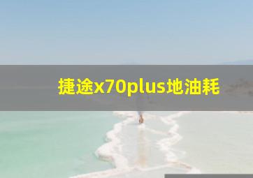 捷途x70plus地油耗