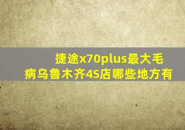 捷途x70plus最大毛病乌鲁木齐4S店哪些地方有