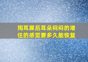 掏耳屎后耳朵闷闷的堵住的感觉要多久能恢复