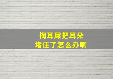 掏耳屎把耳朵堵住了怎么办啊