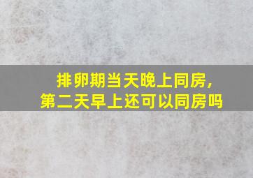 排卵期当天晚上同房,第二天早上还可以同房吗