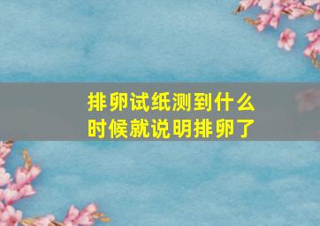 排卵试纸测到什么时候就说明排卵了