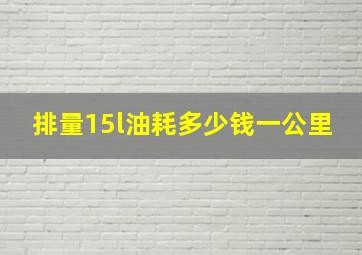 排量15l油耗多少钱一公里