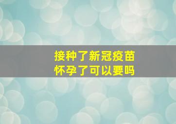 接种了新冠疫苗怀孕了可以要吗