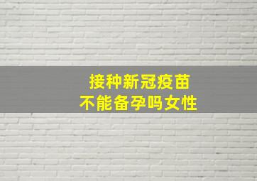 接种新冠疫苗不能备孕吗女性