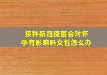 接种新冠疫苗会对怀孕有影响吗女性怎么办