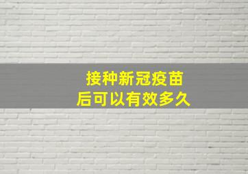 接种新冠疫苗后可以有效多久