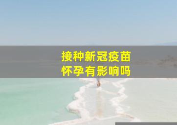 接种新冠疫苗怀孕有影响吗