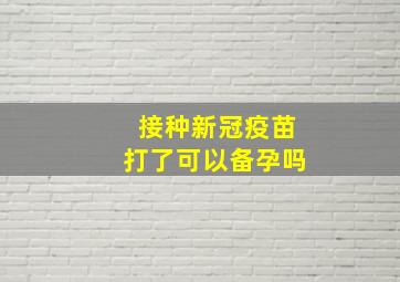 接种新冠疫苗打了可以备孕吗