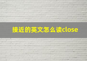 接近的英文怎么读close