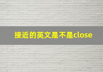 接近的英文是不是close