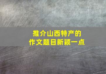 推介山西特产的作文题目新颖一点