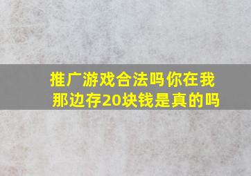 推广游戏合法吗你在我那边存20块钱是真的吗