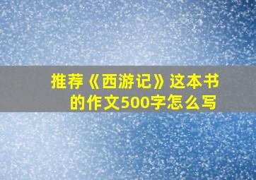 推荐《西游记》这本书的作文500字怎么写