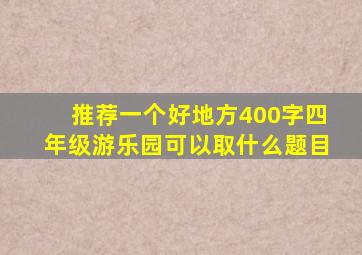 推荐一个好地方400字四年级游乐园可以取什么题目