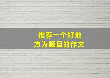 推荐一个好地方为题目的作文