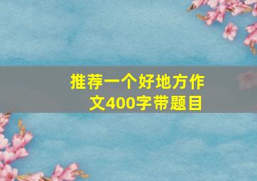 推荐一个好地方作文400字带题目