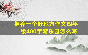 推荐一个好地方作文四年级400字游乐园怎么写