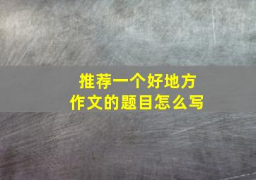 推荐一个好地方作文的题目怎么写