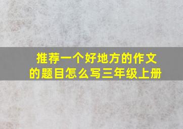 推荐一个好地方的作文的题目怎么写三年级上册