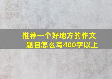 推荐一个好地方的作文题目怎么写400字以上