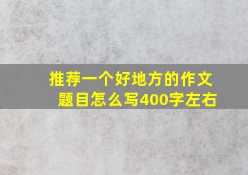 推荐一个好地方的作文题目怎么写400字左右