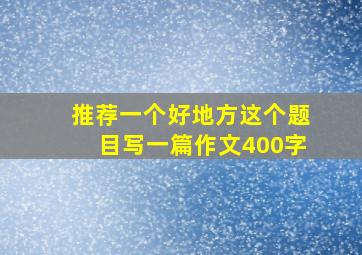 推荐一个好地方这个题目写一篇作文400字