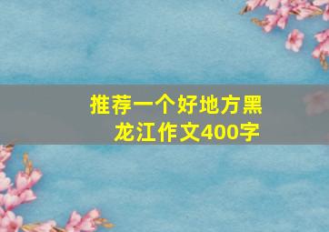 推荐一个好地方黑龙江作文400字