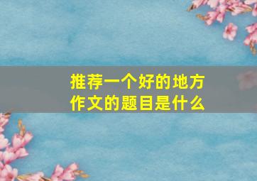 推荐一个好的地方作文的题目是什么