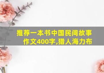 推荐一本书中国民间故事作文400字,猎人海力布