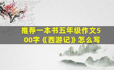 推荐一本书五年级作文500字《西游记》怎么写