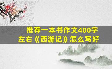 推荐一本书作文400字左右《西游记》怎么写好