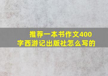 推荐一本书作文400字西游记出版社怎么写的