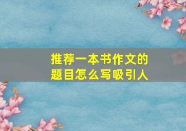 推荐一本书作文的题目怎么写吸引人