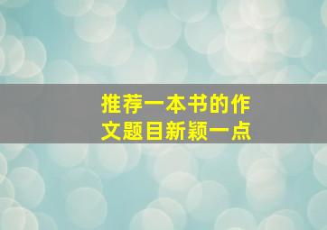 推荐一本书的作文题目新颖一点