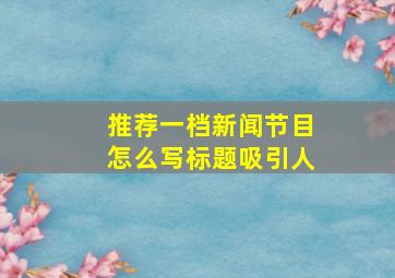 推荐一档新闻节目怎么写标题吸引人