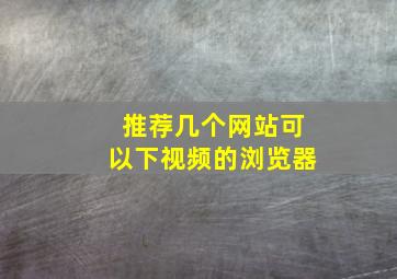 推荐几个网站可以下视频的浏览器