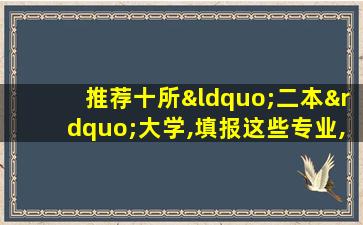 推荐十所“二本”大学,填报这些专业,毕业不愁就业!